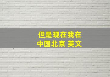 但是现在我在中国北京 英文